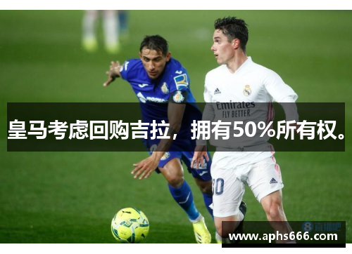 皇马考虑回购吉拉,拥有50%所有权。