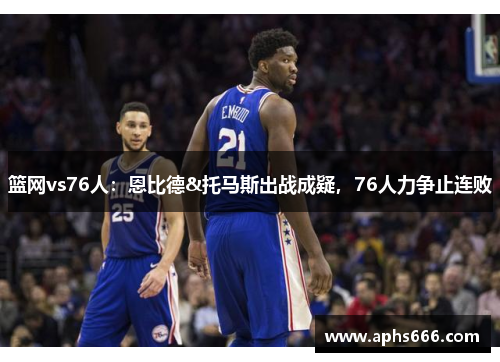 篮网vs76人:恩比德&托马斯出战成疑,76人力争止连败