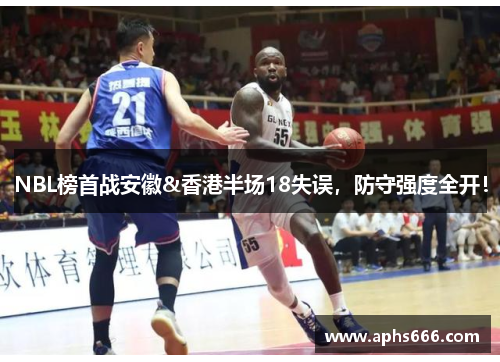 NBL榜首战安徽&香港半场18失误，防守强度全开！