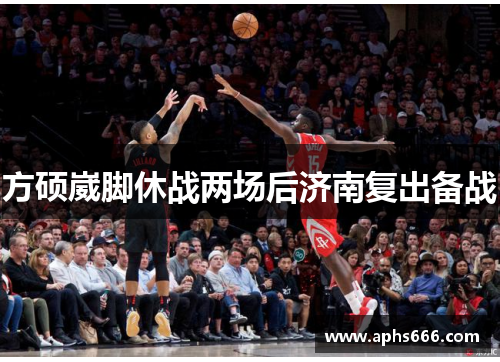 方硕崴脚休战两场后济南复出备战